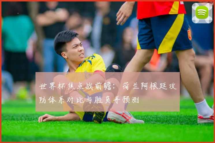 世界杯焦点战前瞻：荷兰阿根廷攻防体系对比与胜负手预测