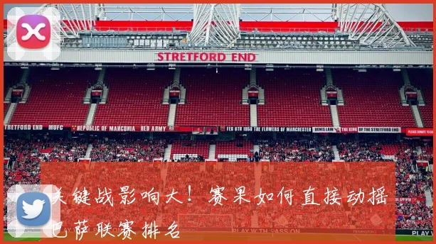 关键战影响大!赛果如何直接动摇巴萨联赛排名