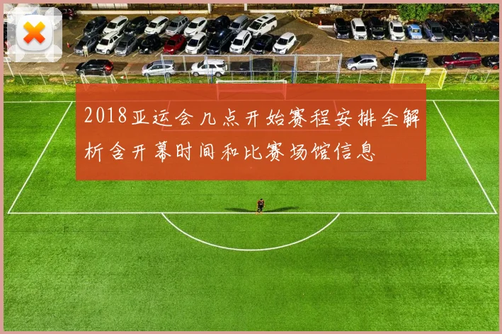 2018亚运会几点开始赛程安排全解析含开幕时间和比赛场馆信息