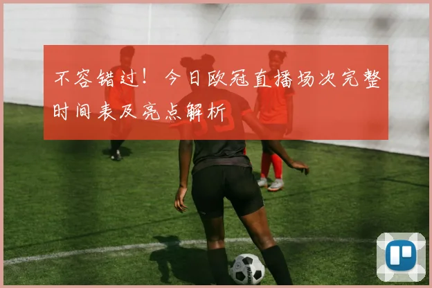 不容错过！今日欧冠直播场次完整时间表及亮点解析