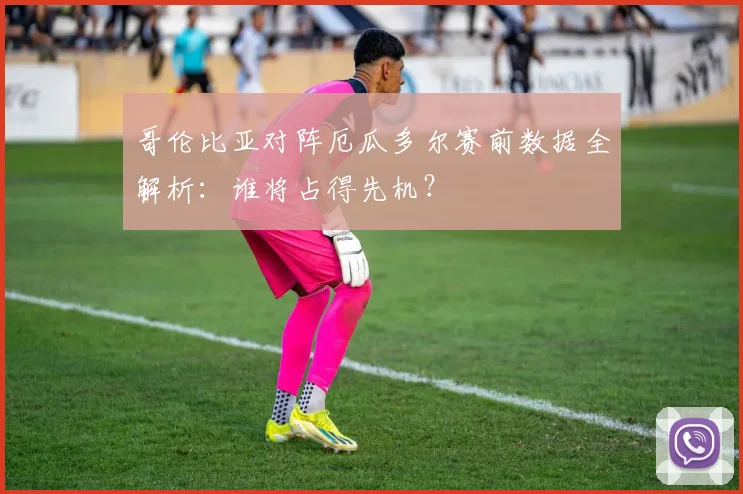 哥伦比亚对阵厄瓜多尔赛前数据全解析：谁将占得先机？