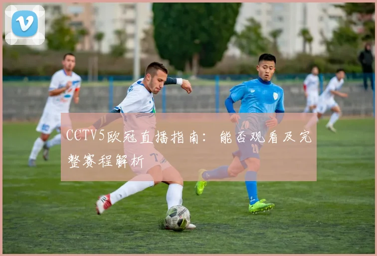 CCTV5欧冠直播指南:能否观看及完整赛程解析