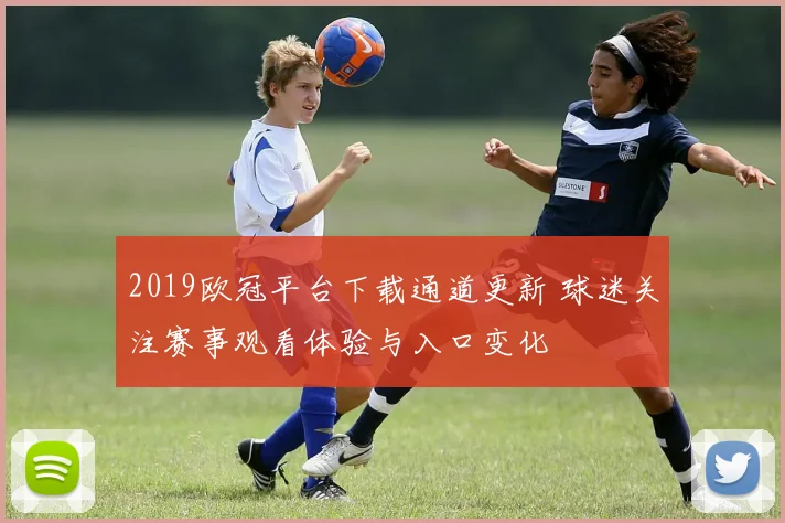 2019欧冠平台下载通道更新 球迷关注赛事观看体验与入口变化