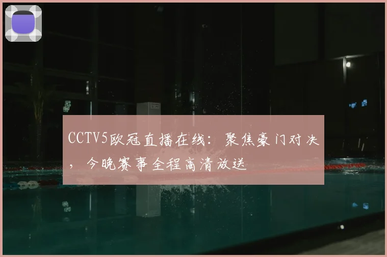 CCTV5欧冠直播在线：聚焦豪门对决，今晚赛事全程高清放送
