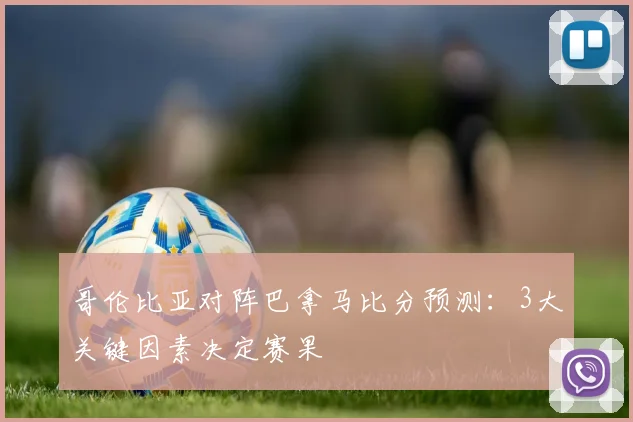 哥伦比亚对阵巴拿马比分预测：3大关键因素决定赛果