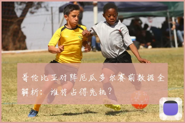哥伦比亚对阵厄瓜多尔赛前数据全解析：谁将占得先机？