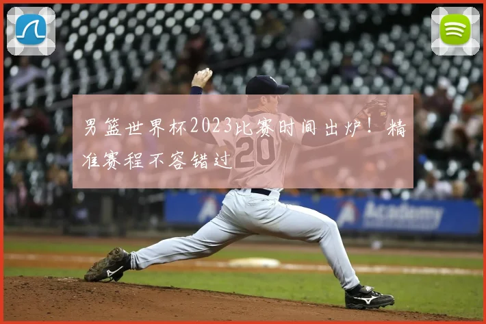 男篮世界杯2023比赛时间出炉!精准赛程不容错过
