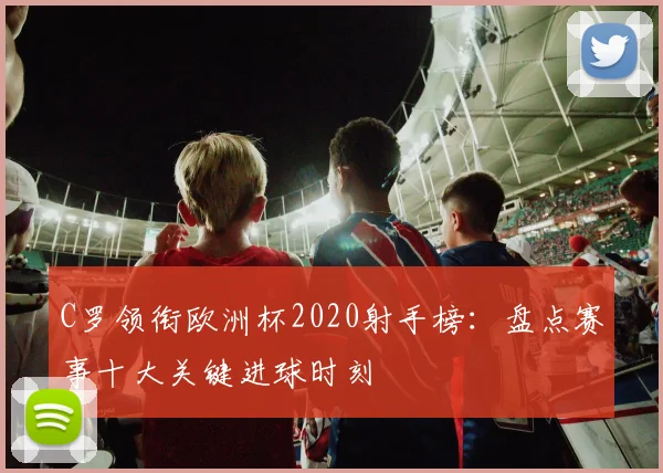 C罗领衔欧洲杯2020射手榜：盘点赛事十大关键进球时刻