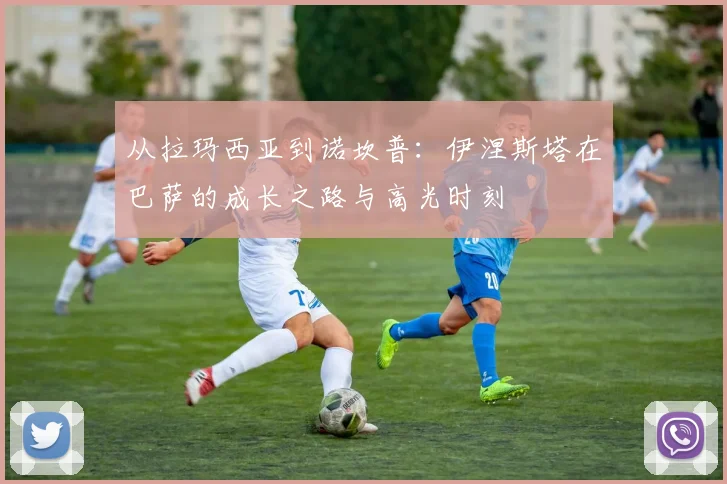 从拉玛西亚到诺坎普：伊涅斯塔在巴萨的成长之路与高光时刻