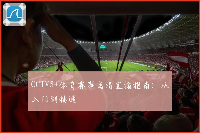 CCTV5+体育赛事高清直播指南:从入门到精通