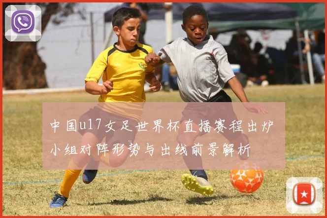 中国u17女足世界杯直播赛程出炉 小组对阵形势与出线前景解析