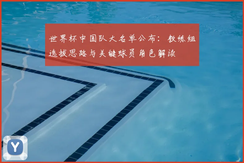 世界杯中国队大名单公布：教练组选拔思路与关键球员角色解读