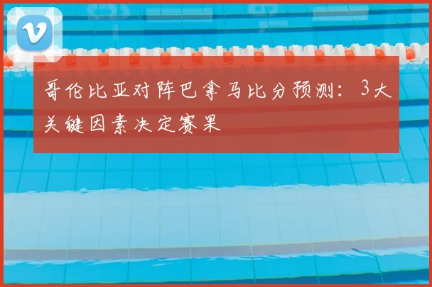 哥伦比亚对阵巴拿马比分预测：3大关键因素决定赛果