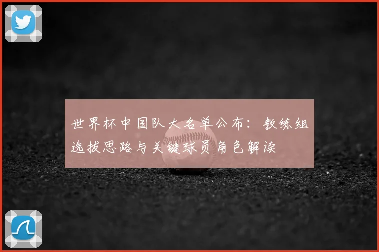 世界杯中国队大名单公布：教练组选拔思路与关键球员角色解读