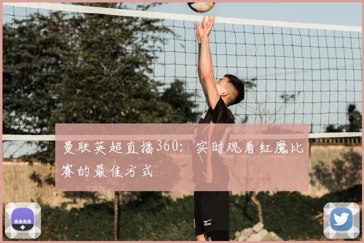 曼联英超直播360:实时观看红魔比赛的最佳方式