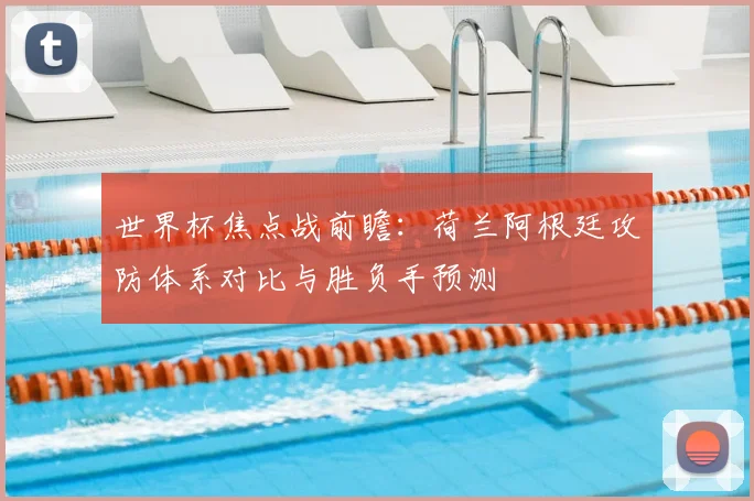 世界杯焦点战前瞻:荷兰阿根廷攻防体系对比与胜负手预测