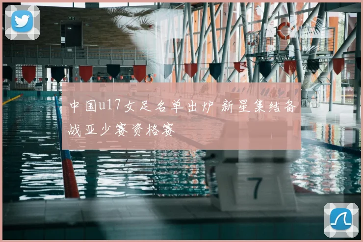 中国u17女足名单出炉 新星集结备战亚少赛资格赛