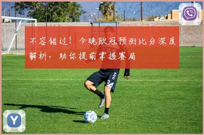 不容错过！今晚欧冠预测比分深度解析，助你提前掌握赛局