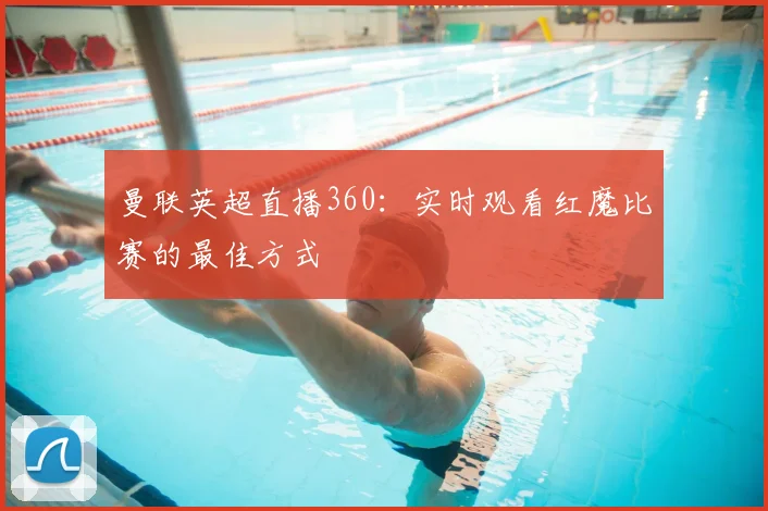 曼联英超直播360：实时观看红魔比赛的最佳方式