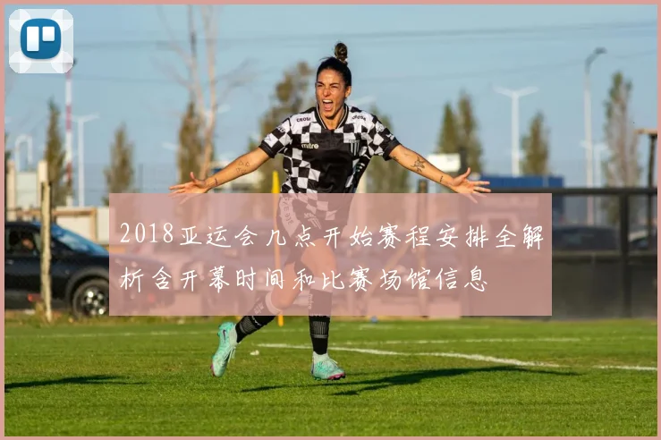 2018亚运会几点开始赛程安排全解析含开幕时间和比赛场馆信息