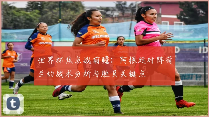 世界杯焦点战前瞻：阿根廷对阵荷兰的战术分析与胜负关键点