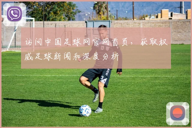 访问中国足球网官网首页，获取权威足球新闻和深度分析