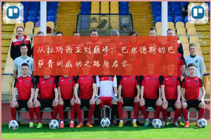 从拉玛西亚到巅峰：巴尔德斯的巴萨青训成功之路与启示