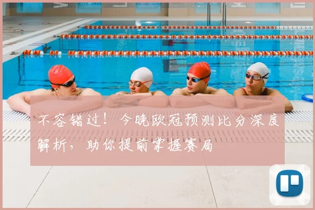 不容错过！今晚欧冠预测比分深度解析，助你提前掌握赛局