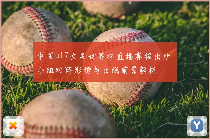 中国u17女足世界杯直播赛程出炉 小组对阵形势与出线前景解析