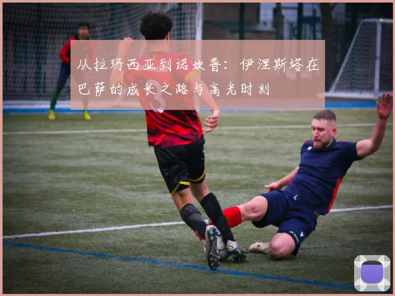 从拉玛西亚到诺坎普：伊涅斯塔在巴萨的成长之路与高光时刻