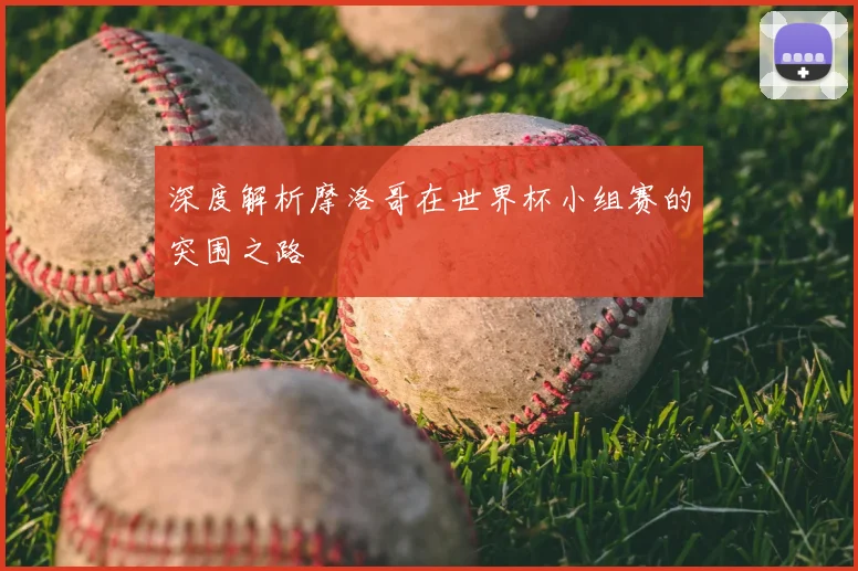 深度解析摩洛哥在世界杯小组赛的突围之路