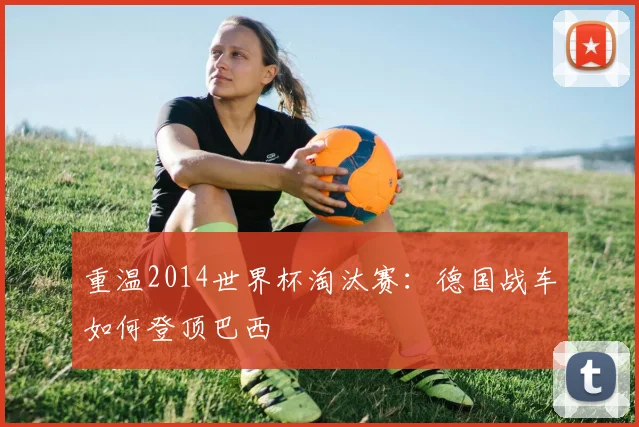 重温2014世界杯淘汰赛：德国战车如何登顶巴西