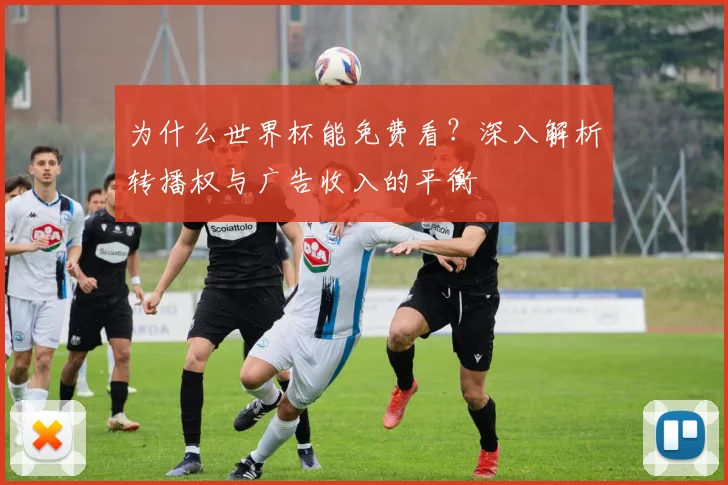 为什么世界杯能免费看?深入解析转播权与广告收入的平衡