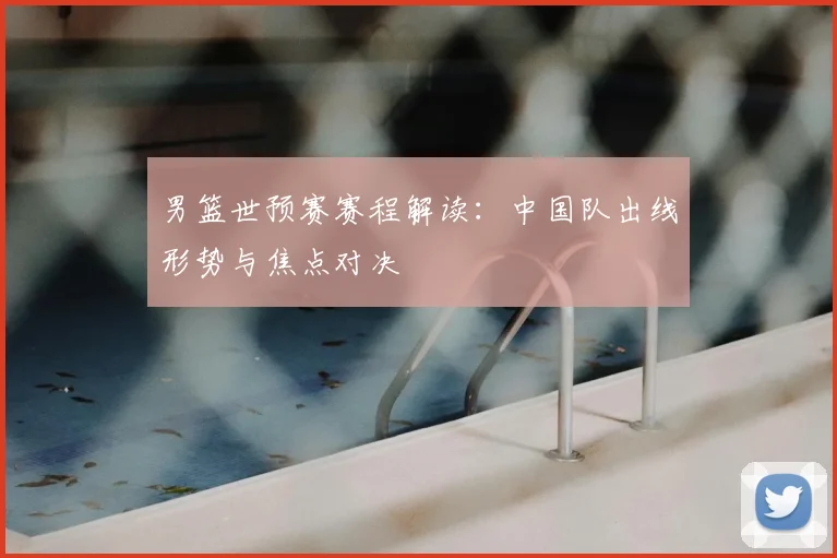 男篮世预赛赛程解读：中国队出线形势与焦点对决