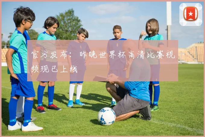 官方发布：昨晚世界杯高清比赛视频现已上线
