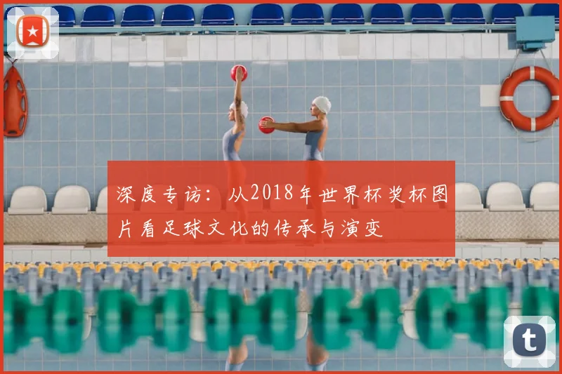 深度专访：从2018年世界杯奖杯图片看足球文化的传承与演变