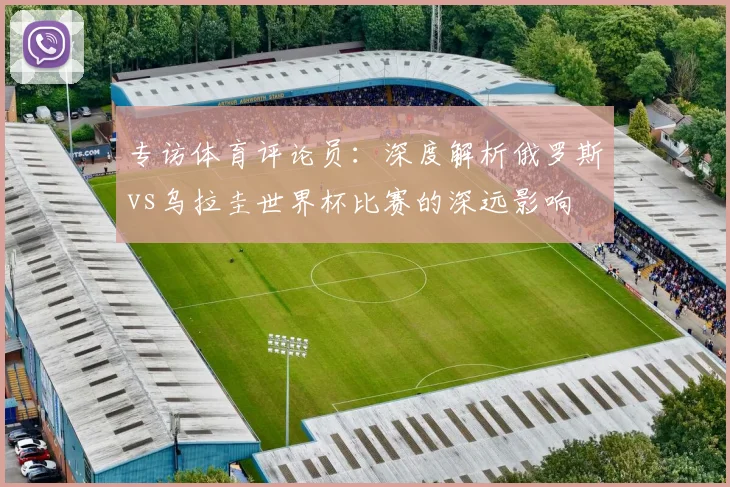专访体育评论员：深度解析俄罗斯vs乌拉圭世界杯比赛的深远影响
