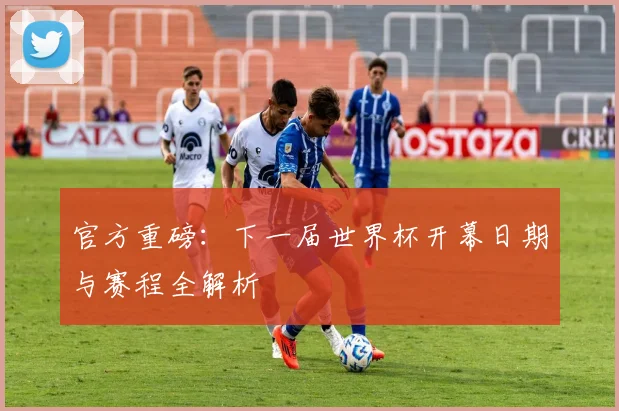 官方重磅:下一届世界杯开幕日期与赛程全解析