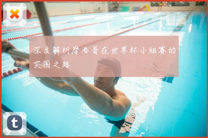 深度解析摩洛哥在世界杯小组赛的突围之路