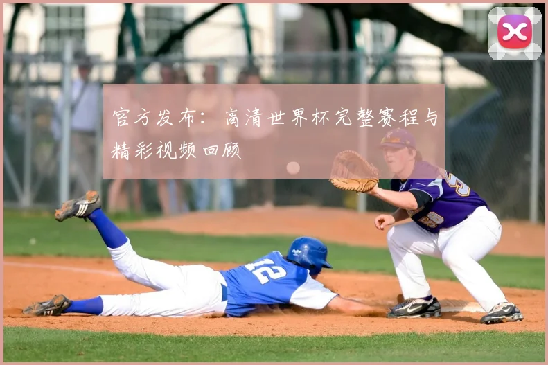 官方发布：高清世界杯完整赛程与精彩视频回顾