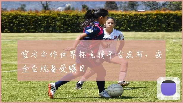 官方合作世界杯竞猜平台发布，安全合规备受瞩目