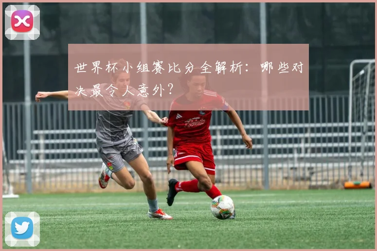 世界杯小组赛比分全解析：哪些对决最令人意外？