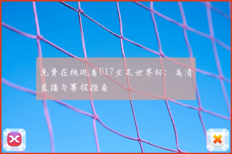 免费在线观看U17女足世界杯：高清直播与赛程指南