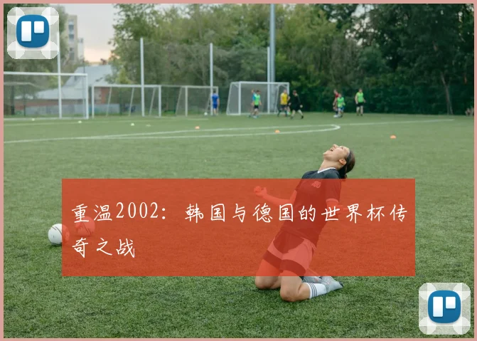 重温2002：韩国与德国的世界杯传奇之战