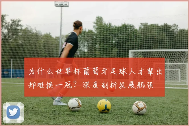 为什么世界杯葡萄牙足球人才辈出却难换一冠?深度剖析发展瓶颈