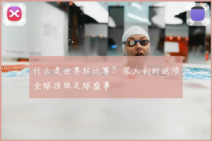 什么是世界杯比赛？深入剖析这项全球顶级足球盛事
