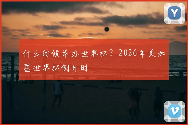 什么时候举办世界杯？2026年美加墨世界杯倒计时
