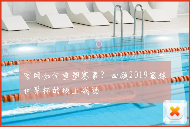 官网如何重塑赛事？回顾2019篮球世界杯的线上战场