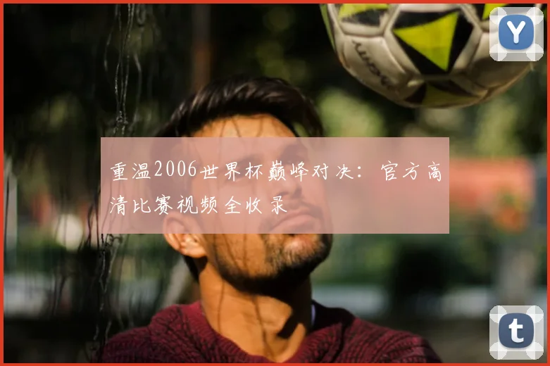 重温2006世界杯巅峰对决：官方高清比赛视频全收录