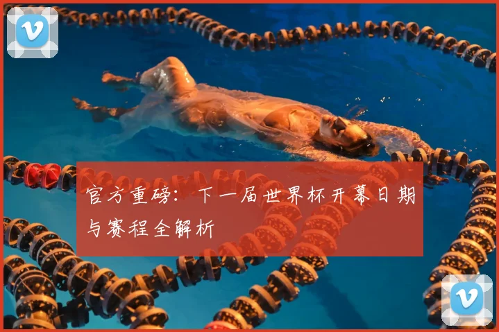 官方重磅:下一届世界杯开幕日期与赛程全解析